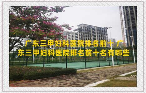 广东三甲妇科医院排名前十 广东三甲妇科医院排名前十名有哪些